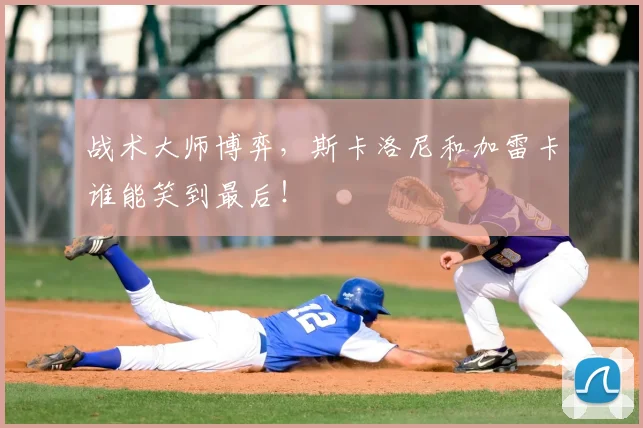 战术大师博弈，斯卡洛尼和加雷卡谁能笑到最后！