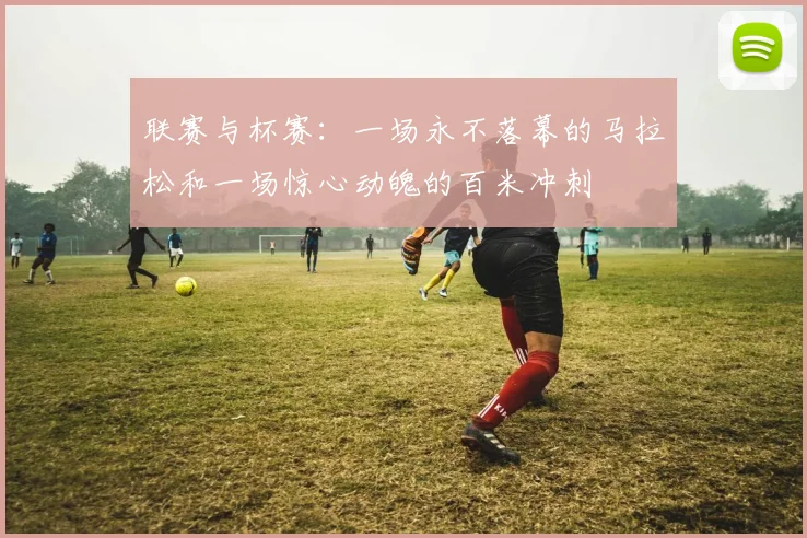 联赛与杯赛：一场永不落幕的马拉松和一场惊心动魄的百米冲刺
