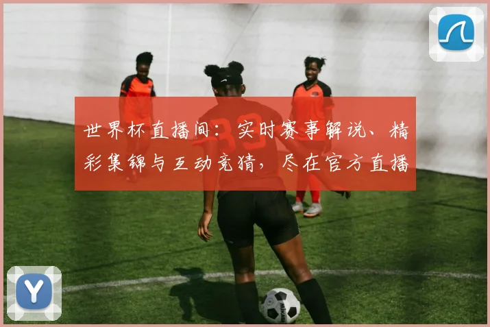 世界杯直播间：实时赛事解说、精彩集锦与互动竞猜，尽在官方直播平台