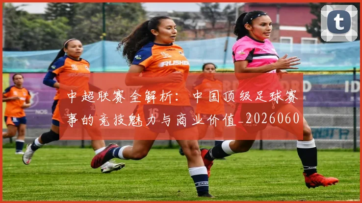 中超联赛全解析:中国顶级足球赛事的竞技魅力与商业价值_20260608020605