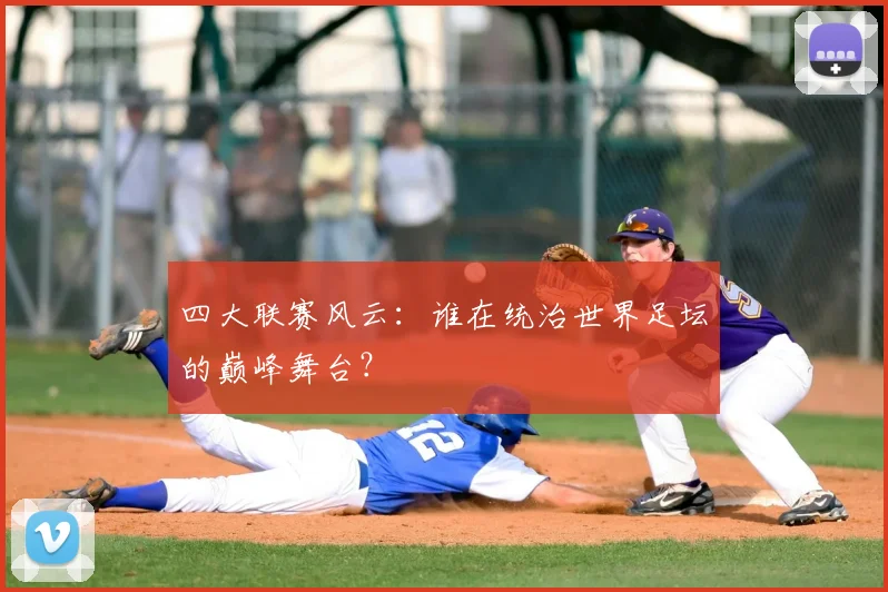 四大联赛风云：谁在统治世界足坛的巅峰舞台？