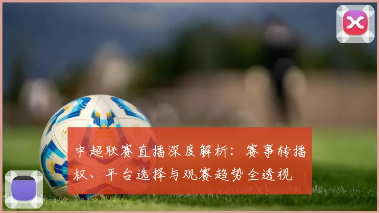 中超联赛直播深度解析：赛事转播权、平台选择与观赛趋势全透视