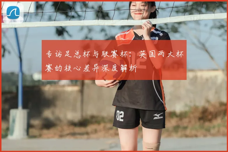 专访足总杯与联赛杯:英国两大杯赛的核心差异深度解析