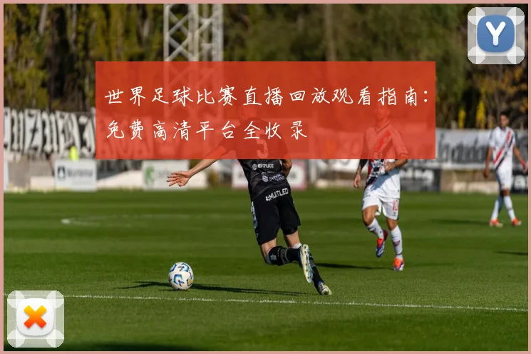世界足球比赛直播回放观看指南:免费高清平台全收录