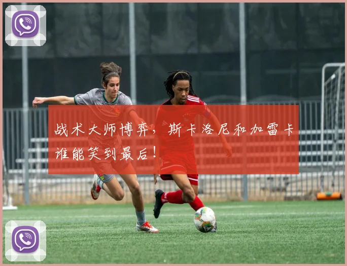 战术大师博弈,斯卡洛尼和加雷卡谁能笑到最后!