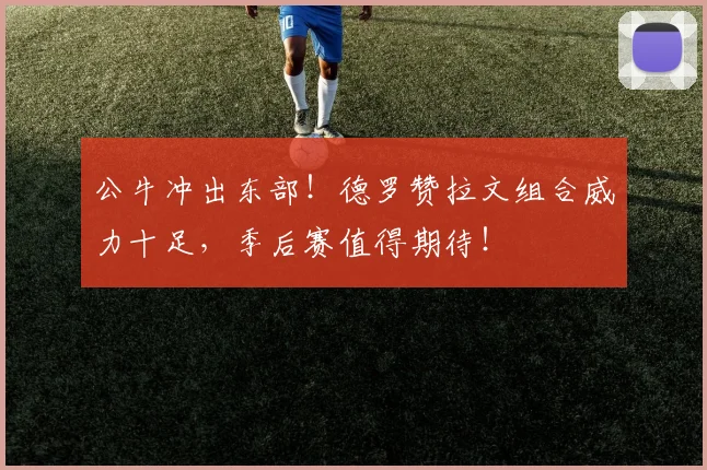 公牛冲出东部！德罗赞拉文组合威力十足，季后赛值得期待！
