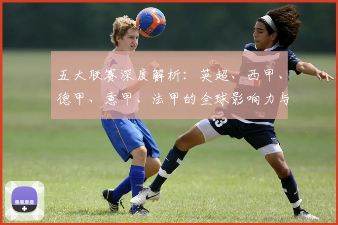 五大联赛深度解析:英超、西甲、德甲、意甲、法甲的全球影响力与竞技格局