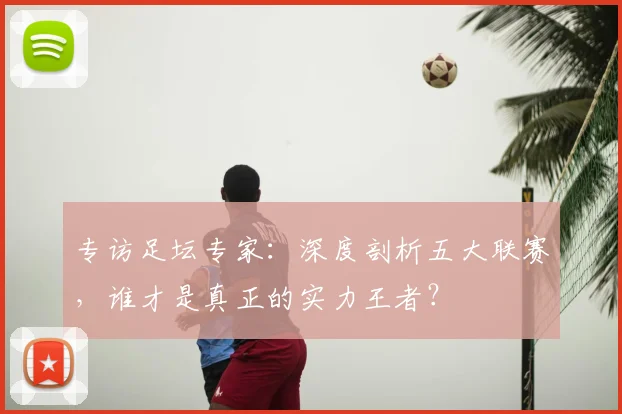 专访足坛专家：深度剖析五大联赛，谁才是真正的实力王者？