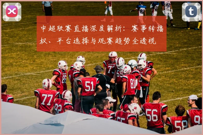 中超联赛直播深度解析：赛事转播权、平台选择与观赛趋势全透视