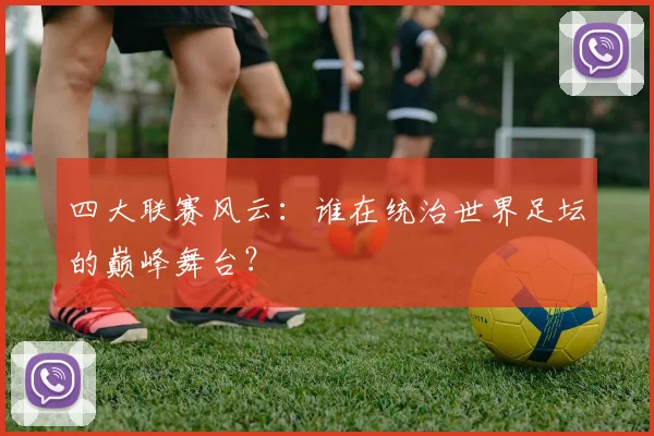 四大联赛风云:谁在统治世界足坛的巅峰舞台?