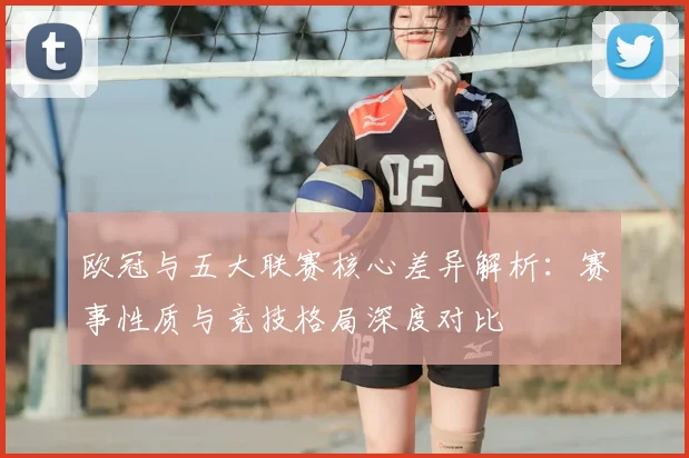 欧冠与五大联赛核心差异解析:赛事性质与竞技格局深度对比