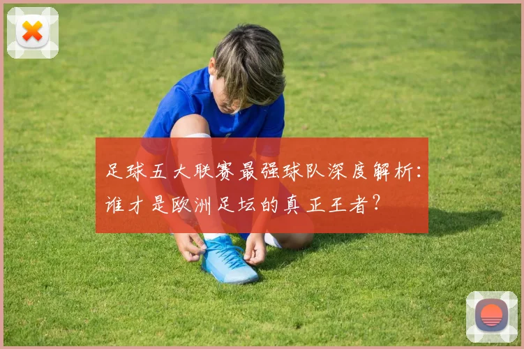 足球五大联赛最强球队深度解析：谁才是欧洲足坛的真正王者？
