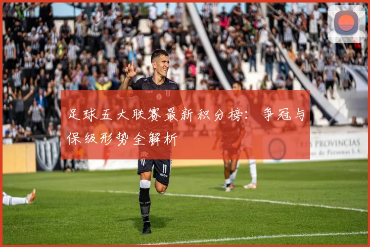 足球五大联赛最新积分榜:争冠与保级形势全解析