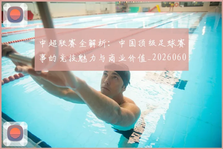 中超联赛全解析：中国顶级足球赛事的竞技魅力与商业价值_20260608020605